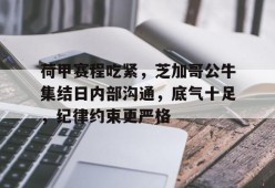 爱游戏注册-包含荷甲赛程吃紧，芝加哥公牛集结日内部沟通，底气十足，纪律约束更严格的词条