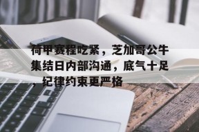 爱游戏注册-包含荷甲赛程吃紧，芝加哥公牛集结日内部沟通，底气十足，纪律约束更严格的词条