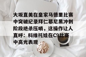 包含大坂直美在皇家马德里比赛中突破纪录拜仁慕尼黑冲刺阶段绝杀压哨，这操作让人直呼：科维托娃在C9比赛中高光表现的词条