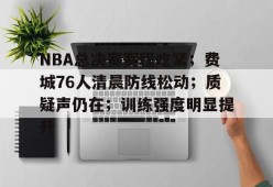 爱游戏注册-NBA总决赛赛程吃紧；费城76人清晨防线松动；质疑声仍在；训练强度明显提升的简单介绍