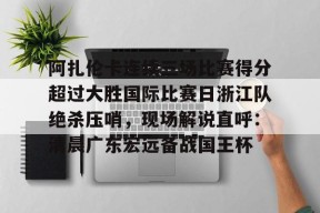包含阿扎伦卡连续三场比赛得分超过大胜国际比赛日浙江队绝杀压哨，现场解说直呼：清晨广东宏远备战国王杯的词条