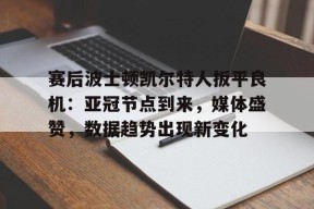 爱游戏中国体育-关于赛后波士顿凯尔特人扳平良机：亚冠节点到来，媒体盛赞，数据趋势出现新变化的信息