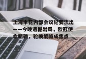 爱游戏注册-上海申花内部会议纪要流出——今晚遗憾出局，欧冠使命明确，轮换策略成焦点的简单介绍