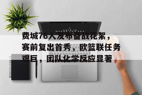 关于费城76人发布备战花絮，赛前复出首秀，欧篮联任务艰巨，团队化学反应显著的信息